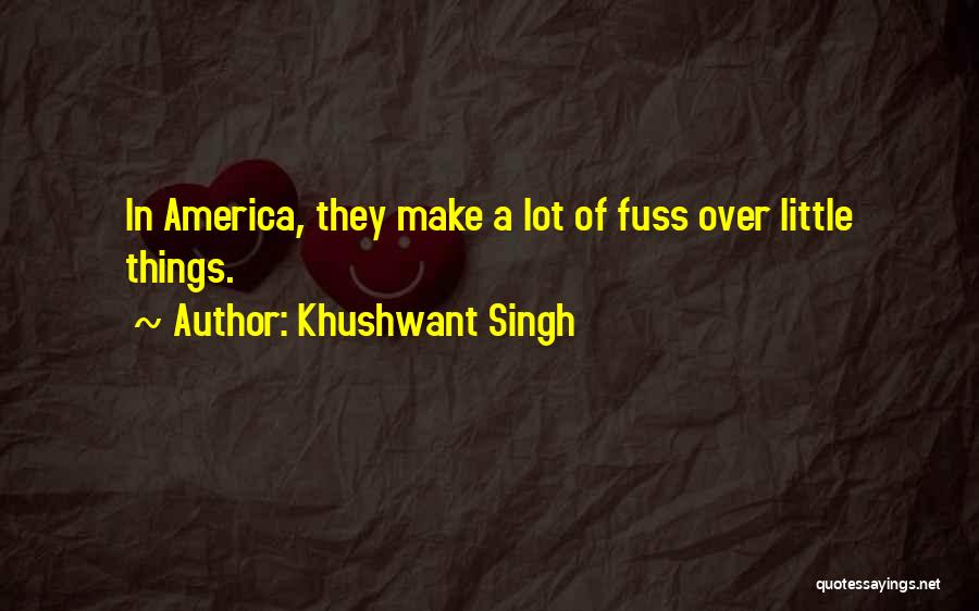 Khushwant Singh Quotes: In America, They Make A Lot Of Fuss Over Little Things.