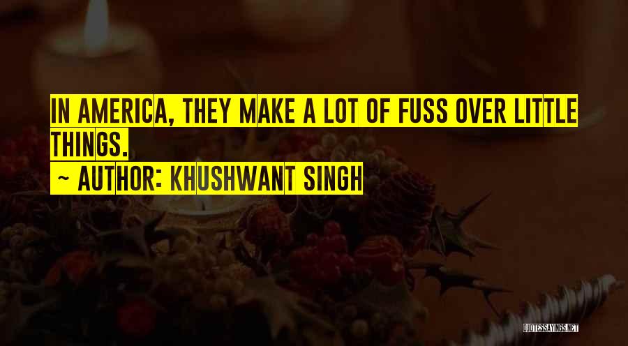 Khushwant Singh Quotes: In America, They Make A Lot Of Fuss Over Little Things.