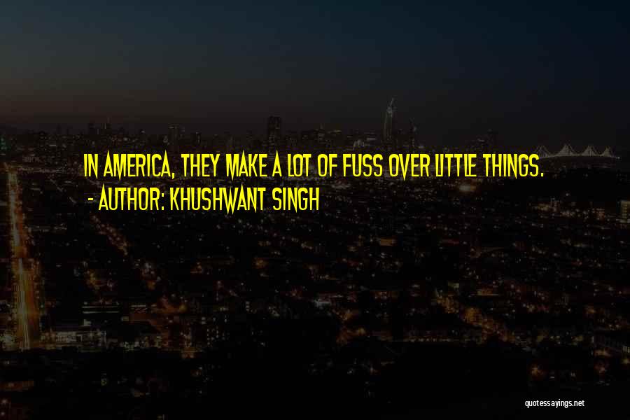 Khushwant Singh Quotes: In America, They Make A Lot Of Fuss Over Little Things.