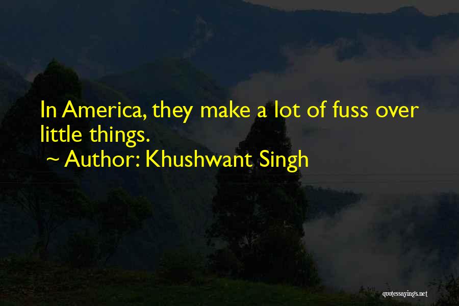 Khushwant Singh Quotes: In America, They Make A Lot Of Fuss Over Little Things.