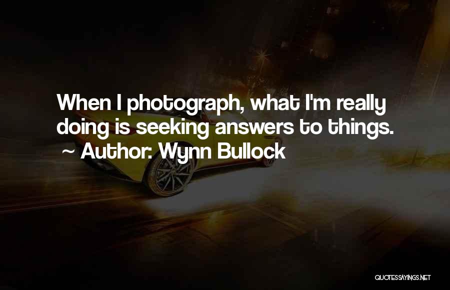 Wynn Bullock Quotes: When I Photograph, What I'm Really Doing Is Seeking Answers To Things.