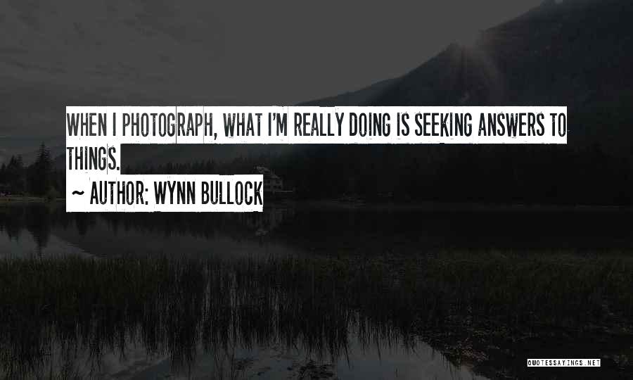 Wynn Bullock Quotes: When I Photograph, What I'm Really Doing Is Seeking Answers To Things.