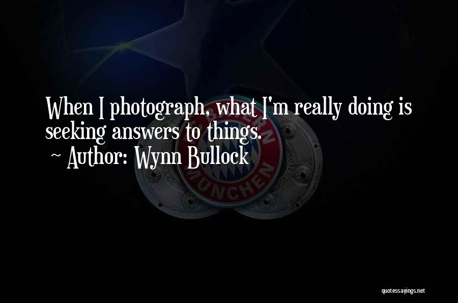 Wynn Bullock Quotes: When I Photograph, What I'm Really Doing Is Seeking Answers To Things.