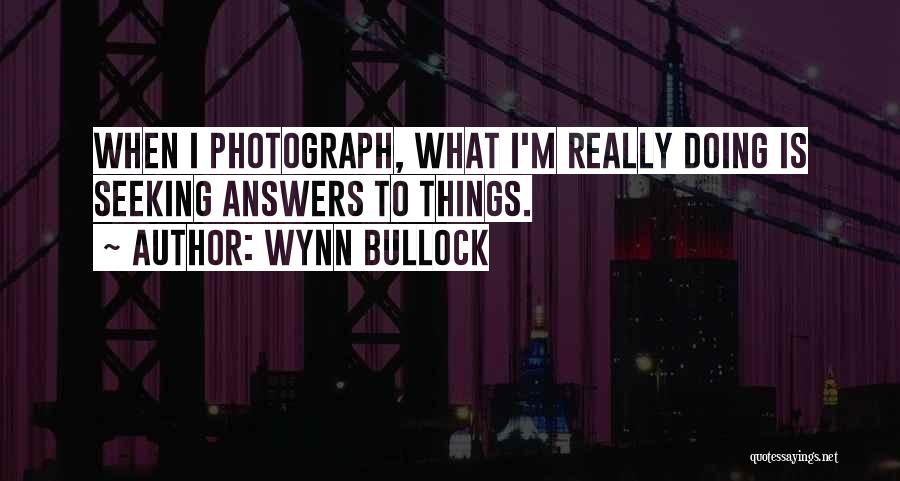 Wynn Bullock Quotes: When I Photograph, What I'm Really Doing Is Seeking Answers To Things.