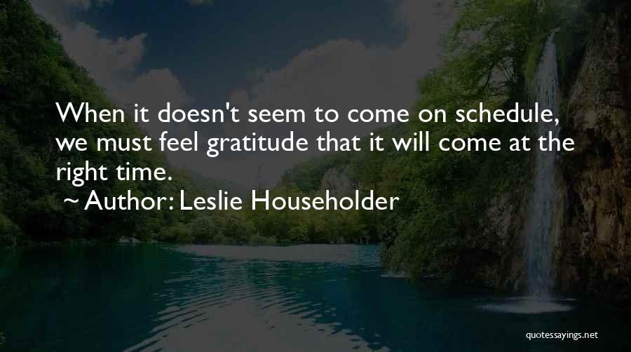 Leslie Householder Quotes: When It Doesn't Seem To Come On Schedule, We Must Feel Gratitude That It Will Come At The Right Time.