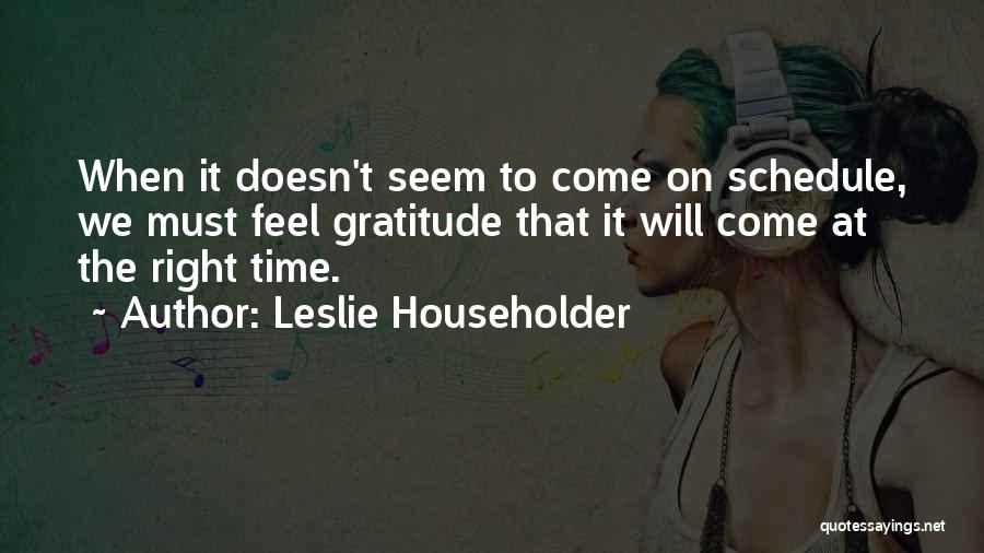 Leslie Householder Quotes: When It Doesn't Seem To Come On Schedule, We Must Feel Gratitude That It Will Come At The Right Time.