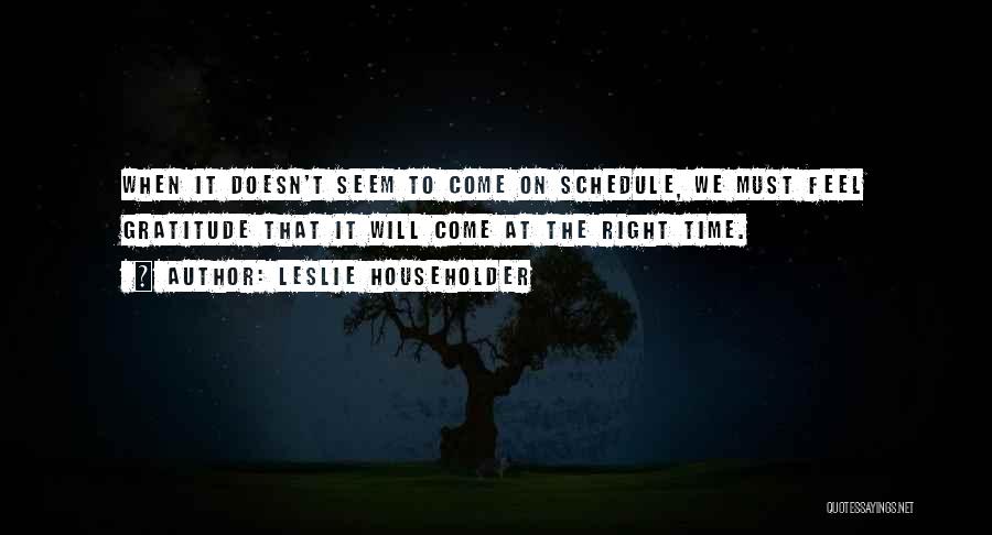 Leslie Householder Quotes: When It Doesn't Seem To Come On Schedule, We Must Feel Gratitude That It Will Come At The Right Time.