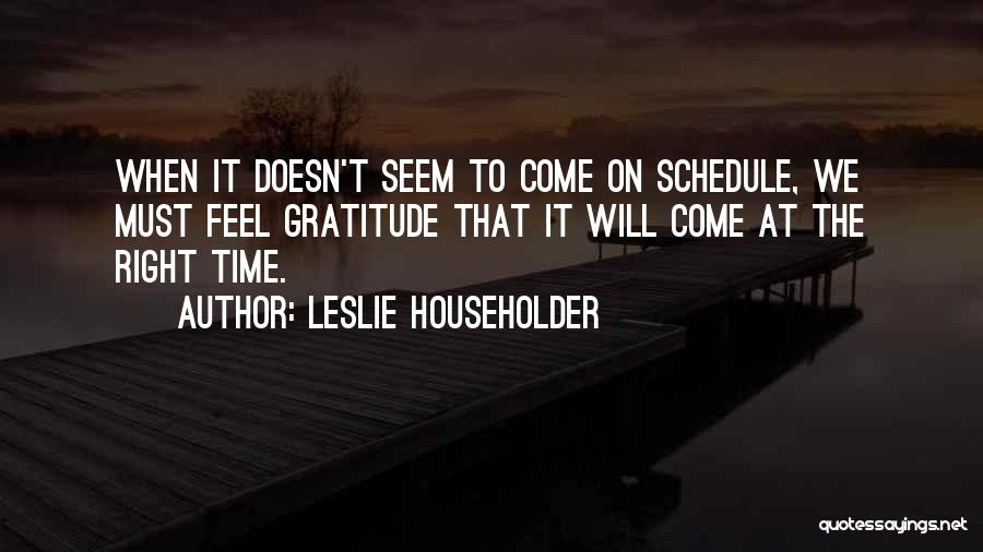 Leslie Householder Quotes: When It Doesn't Seem To Come On Schedule, We Must Feel Gratitude That It Will Come At The Right Time.