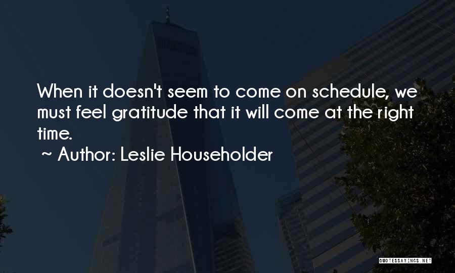 Leslie Householder Quotes: When It Doesn't Seem To Come On Schedule, We Must Feel Gratitude That It Will Come At The Right Time.