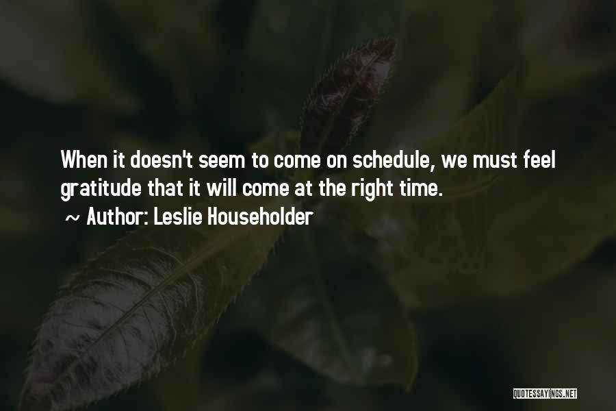 Leslie Householder Quotes: When It Doesn't Seem To Come On Schedule, We Must Feel Gratitude That It Will Come At The Right Time.