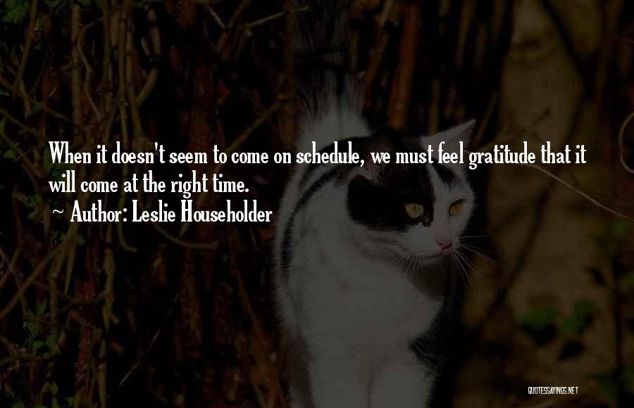 Leslie Householder Quotes: When It Doesn't Seem To Come On Schedule, We Must Feel Gratitude That It Will Come At The Right Time.