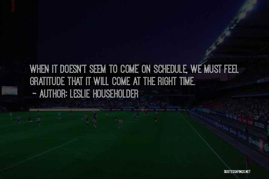 Leslie Householder Quotes: When It Doesn't Seem To Come On Schedule, We Must Feel Gratitude That It Will Come At The Right Time.