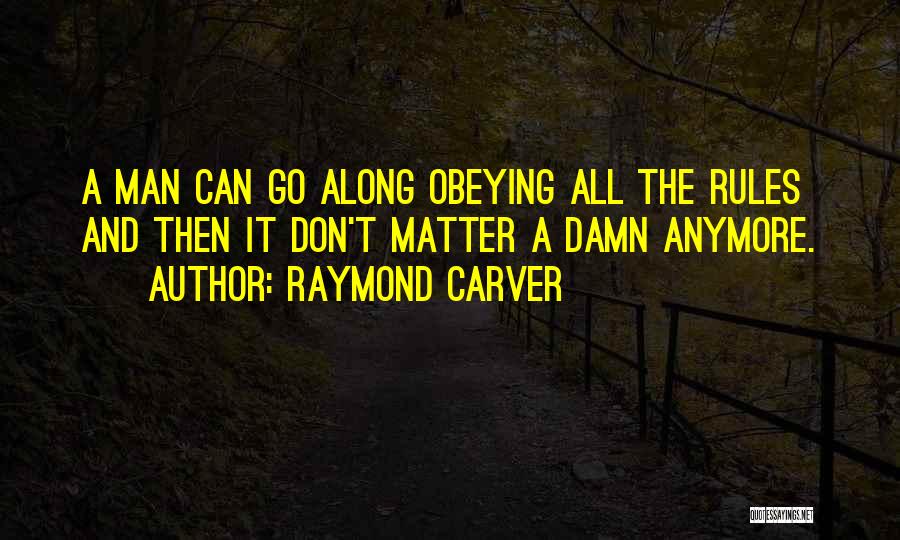 Raymond Carver Quotes: A Man Can Go Along Obeying All The Rules And Then It Don't Matter A Damn Anymore.