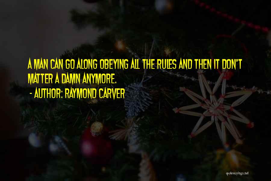 Raymond Carver Quotes: A Man Can Go Along Obeying All The Rules And Then It Don't Matter A Damn Anymore.