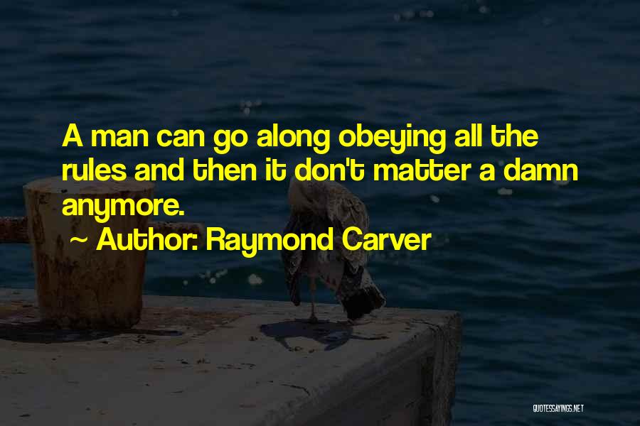 Raymond Carver Quotes: A Man Can Go Along Obeying All The Rules And Then It Don't Matter A Damn Anymore.