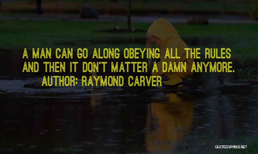 Raymond Carver Quotes: A Man Can Go Along Obeying All The Rules And Then It Don't Matter A Damn Anymore.