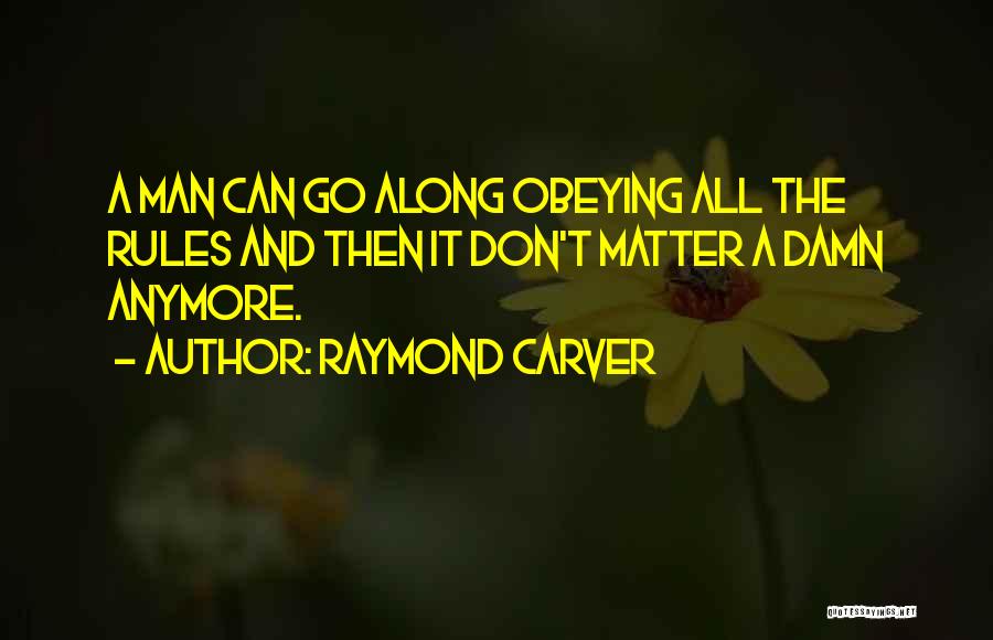 Raymond Carver Quotes: A Man Can Go Along Obeying All The Rules And Then It Don't Matter A Damn Anymore.
