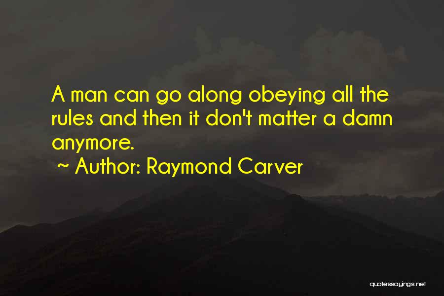 Raymond Carver Quotes: A Man Can Go Along Obeying All The Rules And Then It Don't Matter A Damn Anymore.