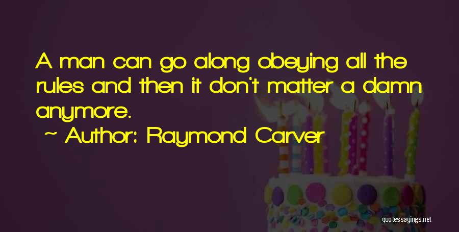 Raymond Carver Quotes: A Man Can Go Along Obeying All The Rules And Then It Don't Matter A Damn Anymore.