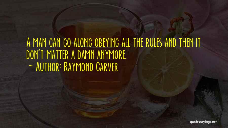 Raymond Carver Quotes: A Man Can Go Along Obeying All The Rules And Then It Don't Matter A Damn Anymore.