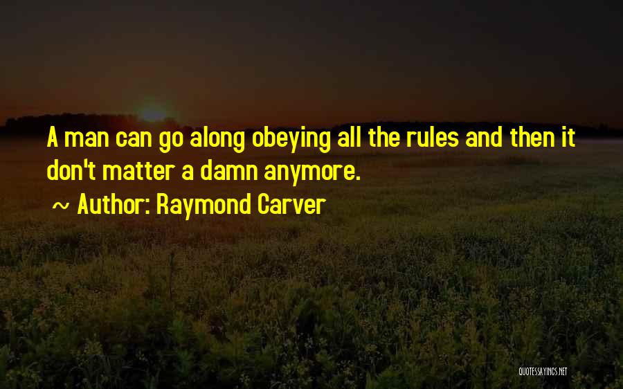 Raymond Carver Quotes: A Man Can Go Along Obeying All The Rules And Then It Don't Matter A Damn Anymore.