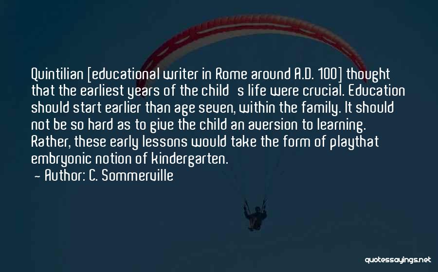 C. Sommerville Quotes: Quintilian [educational Writer In Rome Around A.d. 100] Thought That The Earliest Years Of The Child's Life Were Crucial. Education