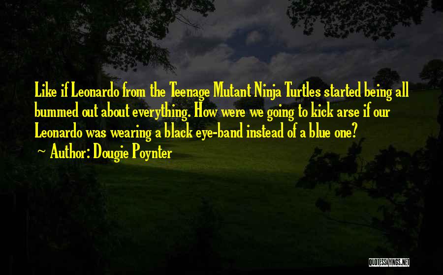 Dougie Poynter Quotes: Like If Leonardo From The Teenage Mutant Ninja Turtles Started Being All Bummed Out About Everything. How Were We Going