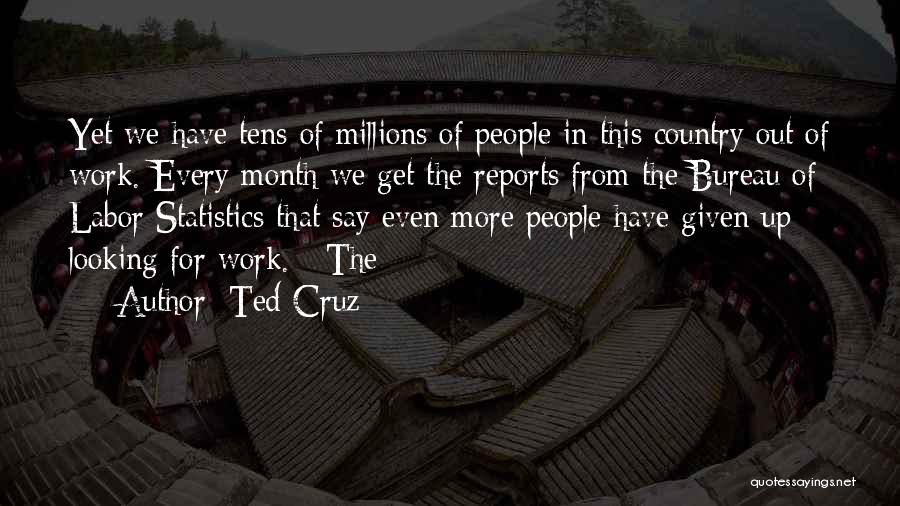 Ted Cruz Quotes: Yet We Have Tens Of Millions Of People In This Country Out Of Work. Every Month We Get The Reports