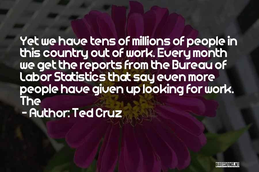 Ted Cruz Quotes: Yet We Have Tens Of Millions Of People In This Country Out Of Work. Every Month We Get The Reports