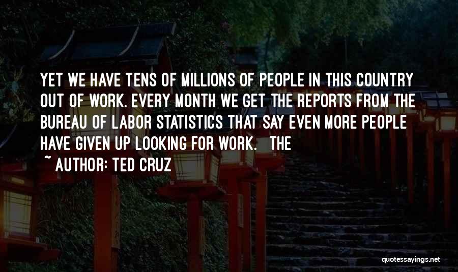 Ted Cruz Quotes: Yet We Have Tens Of Millions Of People In This Country Out Of Work. Every Month We Get The Reports