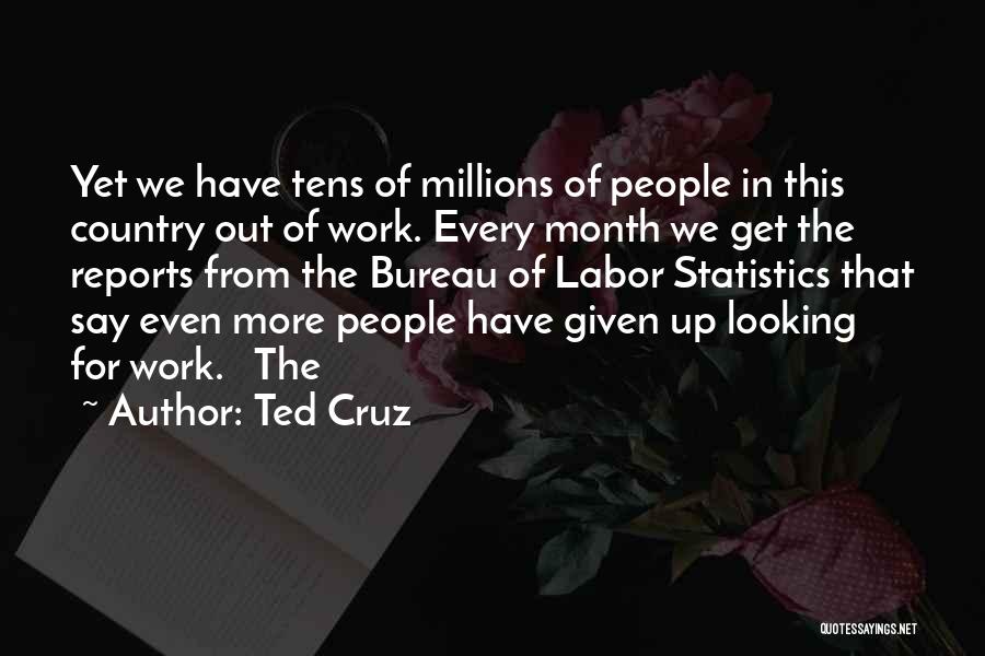 Ted Cruz Quotes: Yet We Have Tens Of Millions Of People In This Country Out Of Work. Every Month We Get The Reports