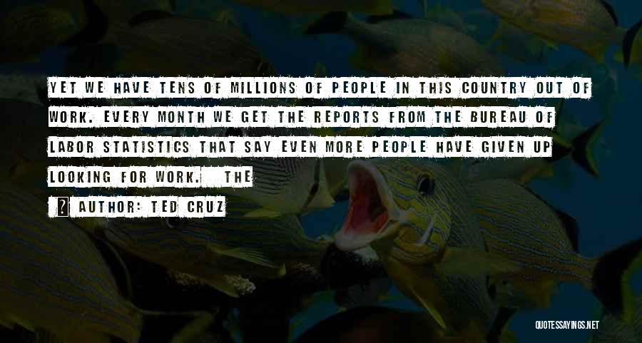 Ted Cruz Quotes: Yet We Have Tens Of Millions Of People In This Country Out Of Work. Every Month We Get The Reports