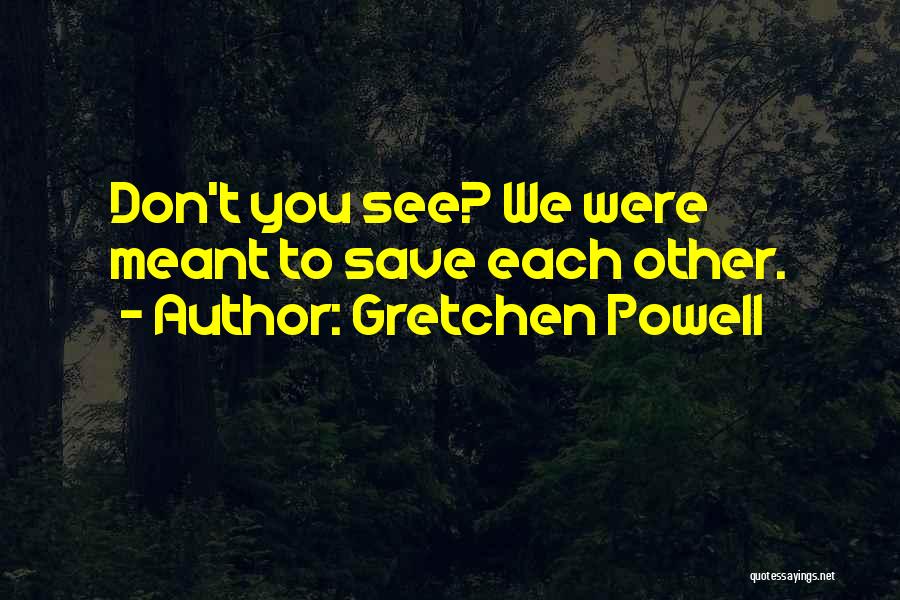 Gretchen Powell Quotes: Don't You See? We Were Meant To Save Each Other.