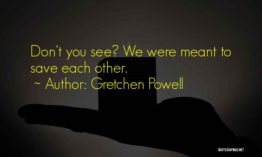 Gretchen Powell Quotes: Don't You See? We Were Meant To Save Each Other.