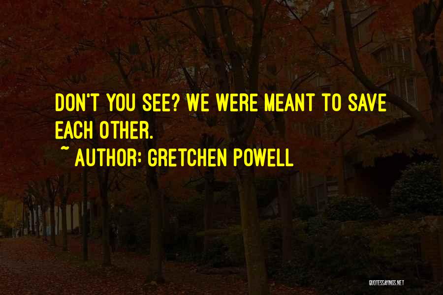 Gretchen Powell Quotes: Don't You See? We Were Meant To Save Each Other.
