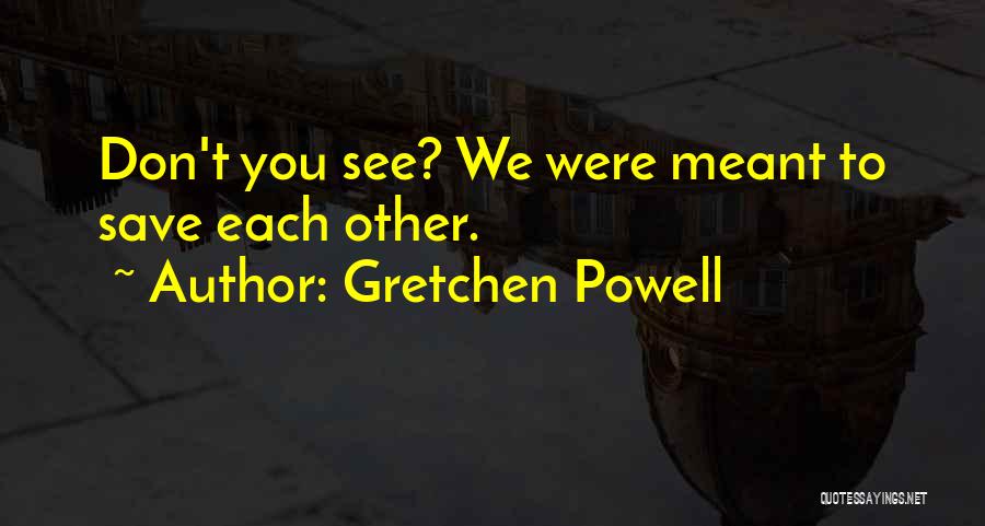 Gretchen Powell Quotes: Don't You See? We Were Meant To Save Each Other.