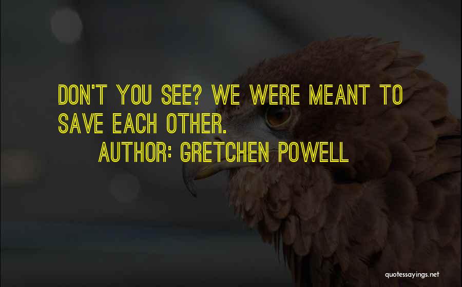 Gretchen Powell Quotes: Don't You See? We Were Meant To Save Each Other.