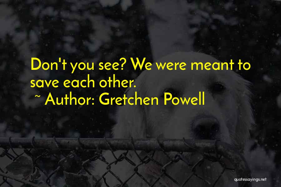 Gretchen Powell Quotes: Don't You See? We Were Meant To Save Each Other.