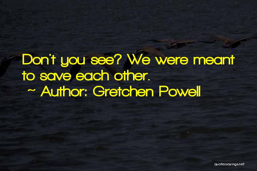 Gretchen Powell Quotes: Don't You See? We Were Meant To Save Each Other.