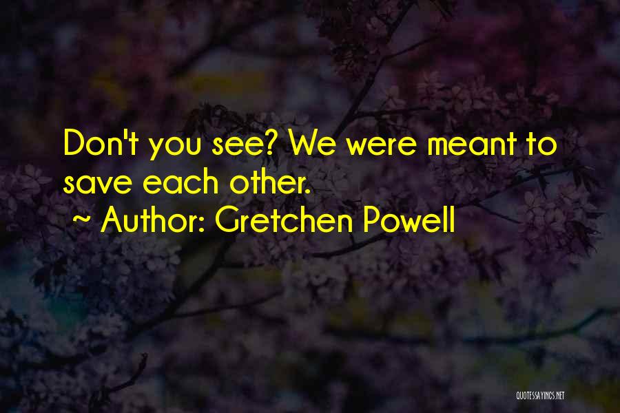 Gretchen Powell Quotes: Don't You See? We Were Meant To Save Each Other.