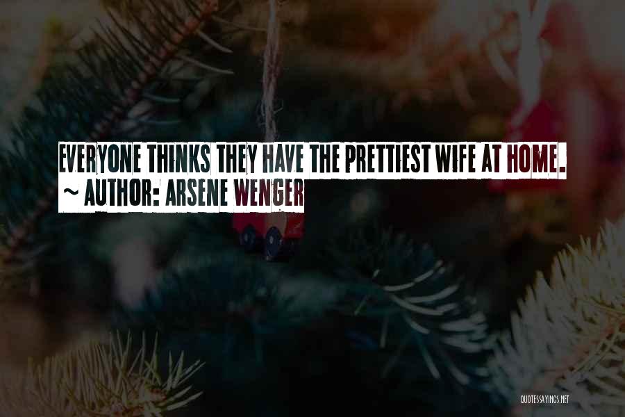 Arsene Wenger Quotes: Everyone Thinks They Have The Prettiest Wife At Home.