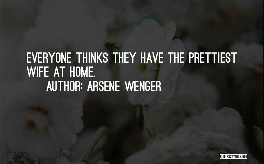 Arsene Wenger Quotes: Everyone Thinks They Have The Prettiest Wife At Home.