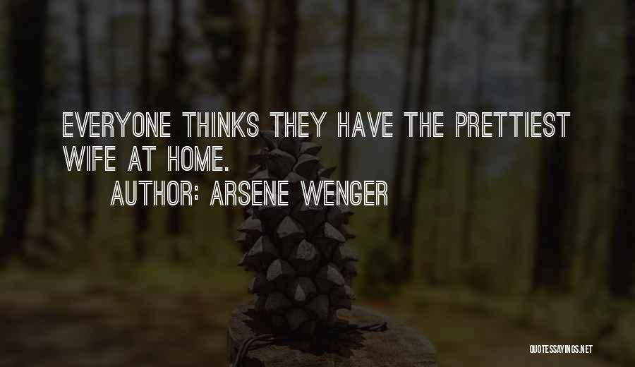 Arsene Wenger Quotes: Everyone Thinks They Have The Prettiest Wife At Home.