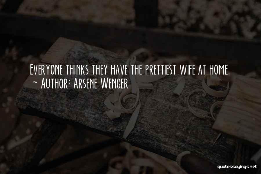 Arsene Wenger Quotes: Everyone Thinks They Have The Prettiest Wife At Home.
