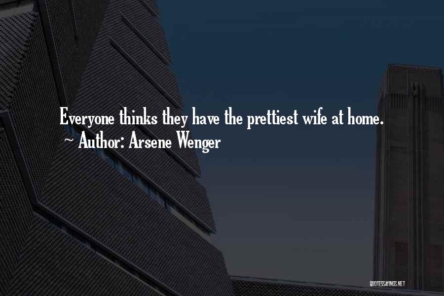 Arsene Wenger Quotes: Everyone Thinks They Have The Prettiest Wife At Home.