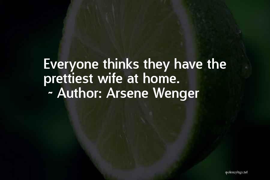Arsene Wenger Quotes: Everyone Thinks They Have The Prettiest Wife At Home.