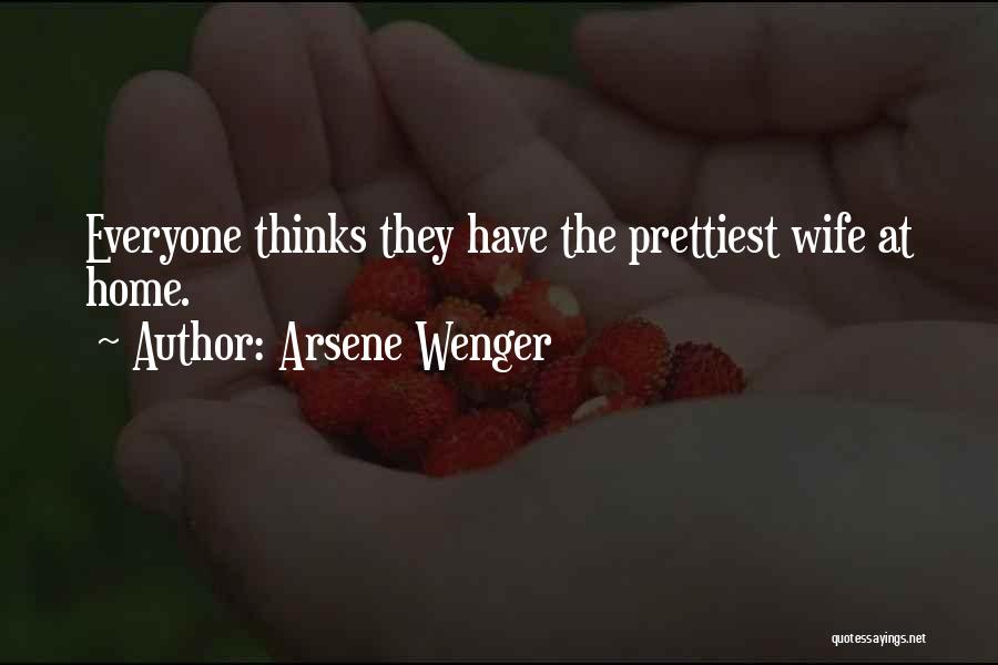 Arsene Wenger Quotes: Everyone Thinks They Have The Prettiest Wife At Home.