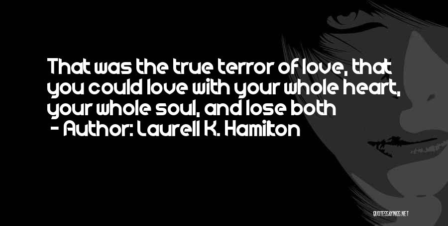 Laurell K. Hamilton Quotes: That Was The True Terror Of Love, That You Could Love With Your Whole Heart, Your Whole Soul, And Lose