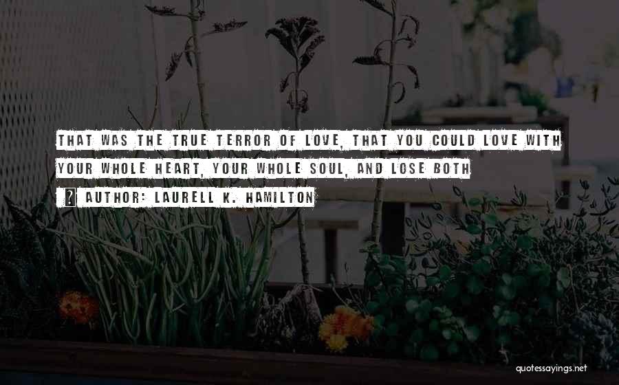 Laurell K. Hamilton Quotes: That Was The True Terror Of Love, That You Could Love With Your Whole Heart, Your Whole Soul, And Lose