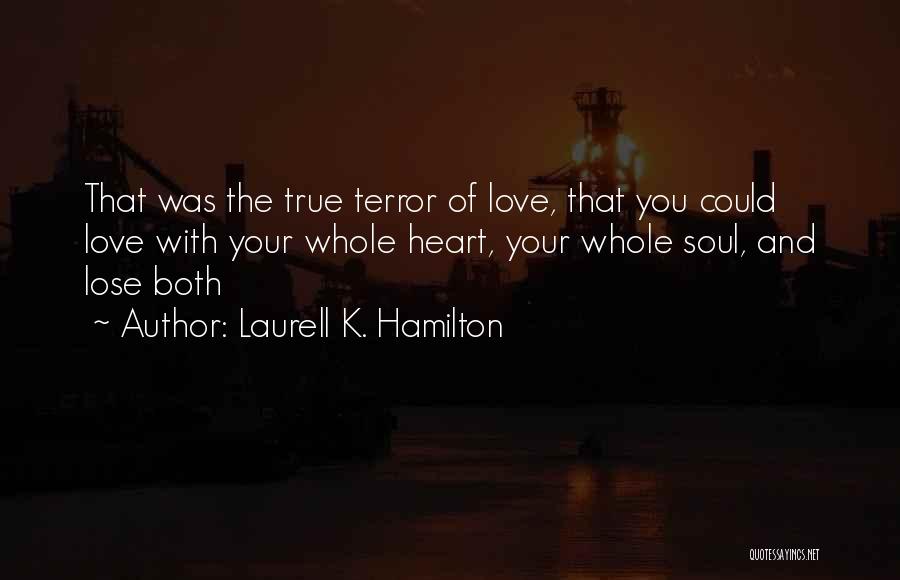 Laurell K. Hamilton Quotes: That Was The True Terror Of Love, That You Could Love With Your Whole Heart, Your Whole Soul, And Lose